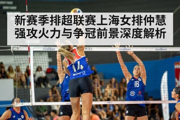 新赛季排超联赛上海女排仲慧强攻火力与争冠前景深度解析 - kaiyun