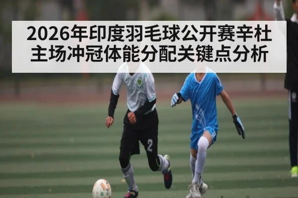 2026年印度羽毛球公开赛辛杜主场冲冠体能分配关键点分析 | kaiyun